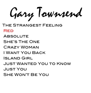  Gary Townsend  
 The Strangest Feeling
  Red
  Absolute
  She’s The One
  Crazy Woman
  I Want You Back
  Island Girl
  Just Wanted You to Know
  Just You
  She Won’t Be You